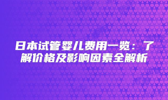 日本试管婴儿费用一览：了解价格及影响因素全解析