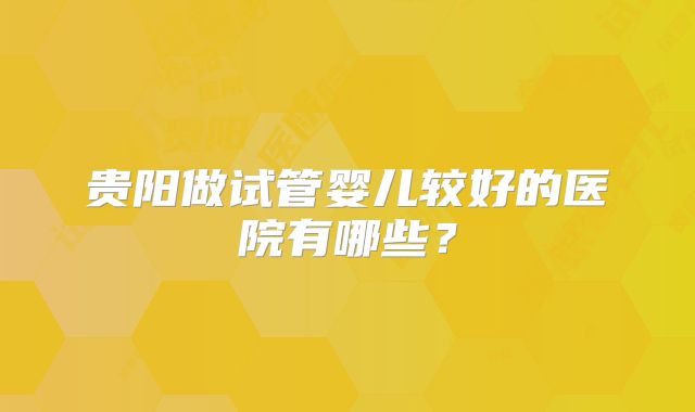 贵阳做试管婴儿较好的医院有哪些?