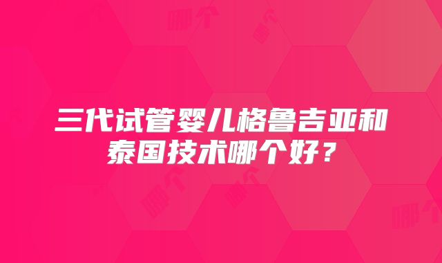 三代试管婴儿格鲁吉亚和泰国技术哪个好?