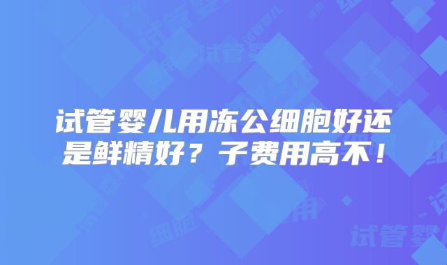 试管婴儿用冻公细胞好还是鲜精好?子费用高不!