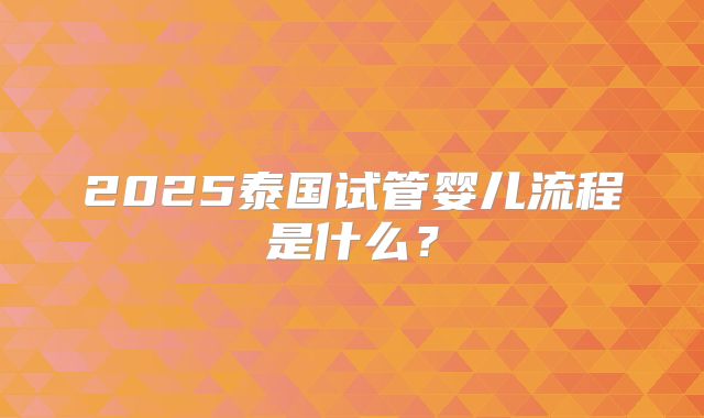 2025泰国试管婴儿流程是什么？