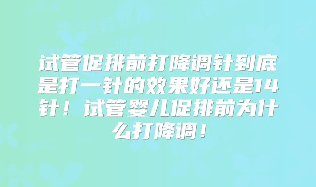 试管促排前打降调针到底是打一针的效果好还是14针！试管婴儿促排前为什么打降调！