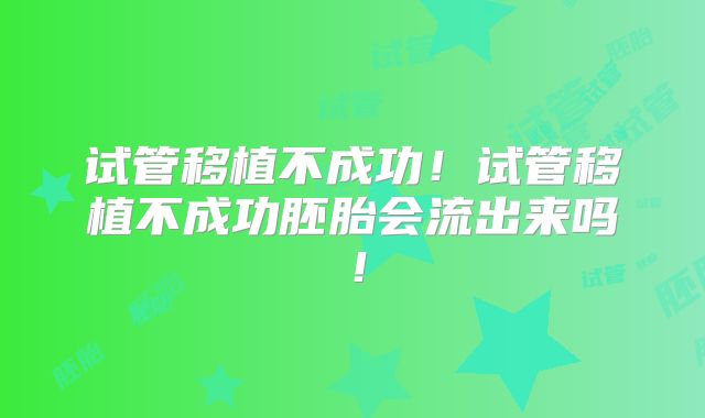 试管移植不成功！试管移植不成功胚胎会流出来吗！