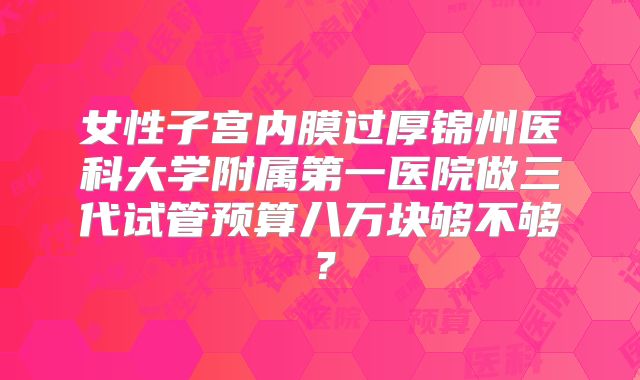 女性子宫内膜过厚锦州医科大学附属第一医院做三代试管预算八万块够不够？