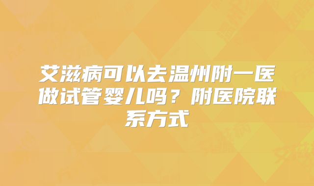 艾滋病可以去温州附一医做试管婴儿吗?附医院联系方式