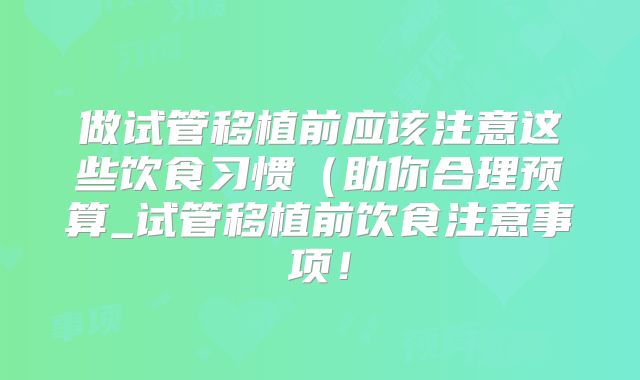 做试管移植前应该注意这些饮食习惯(助你合理预算_试管移植前饮食注意事项!