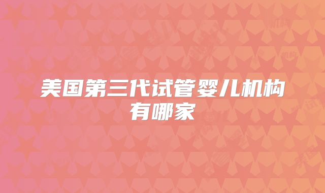 美国第三代试管婴儿机构有哪家