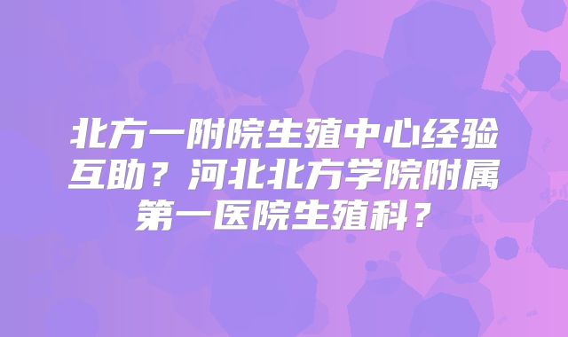 北方一附院生殖中心经验互助？河北北方学院附属第一医院生殖科？
