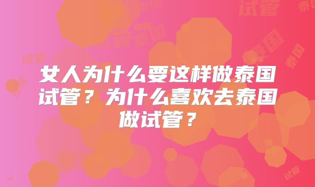 女人为什么要这样做泰国试管?为什么喜欢去泰国做试管?