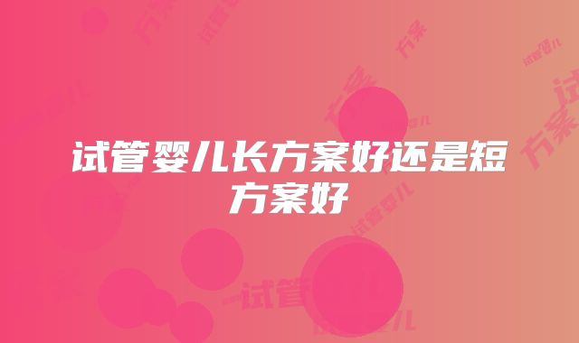 试管婴儿长方案好还是短方案好