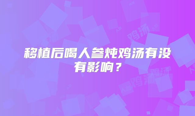 移植后喝人参炖鸡汤有没有影响?