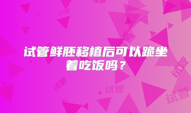 试管鲜胚移植后可以跪坐着吃饭吗？