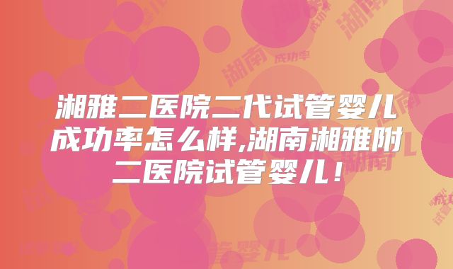 湘雅二医院二代试管婴儿成功率怎么样,湖南湘雅附二医院试管婴儿！