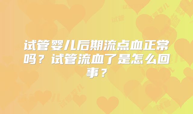 试管婴儿后期流点血正常吗?试管流血了是怎么回事?