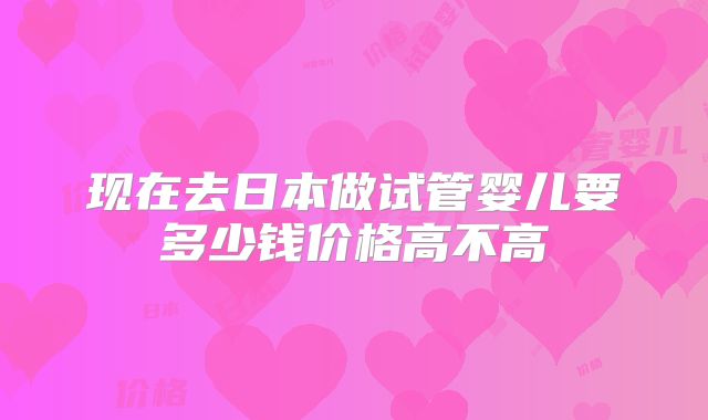 现在去日本做试管婴儿要多少钱价格高不高