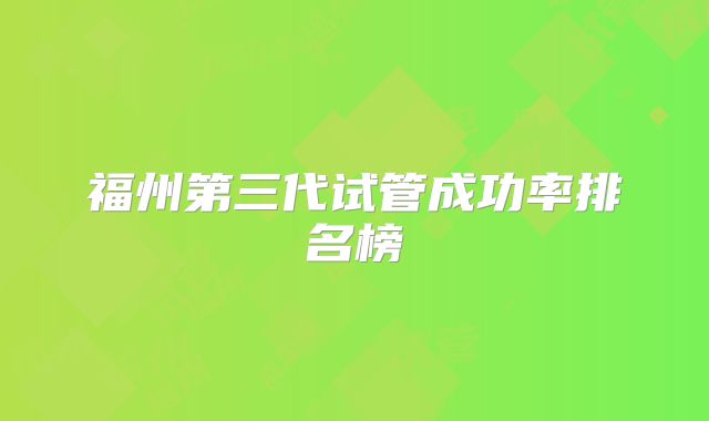 福州第三代试管成功率排名榜