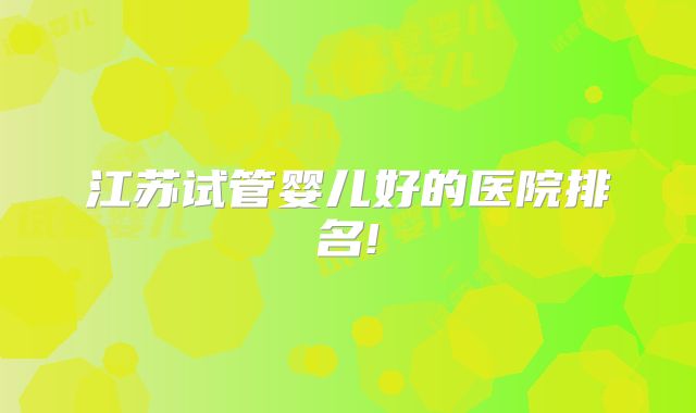 江苏试管婴儿好的医院排名!