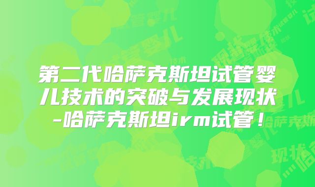 第二代哈萨克斯坦试管婴儿技术的突破与发展现状-哈萨克斯坦irm试管!