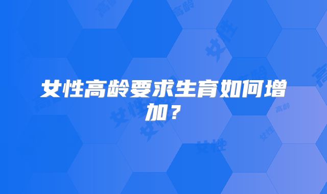 女性高龄要求生育如何增加?