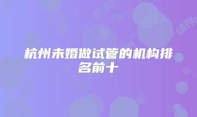杭州未婚做试管的机构排名前十