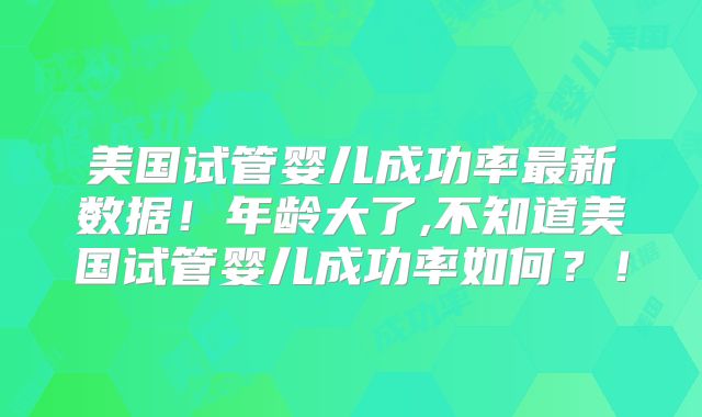 美国试管婴儿成功率最新数据!年龄大了,不知道美国试管婴儿成功率如何?!