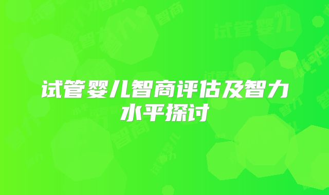 试管婴儿智商评估及智力水平探讨