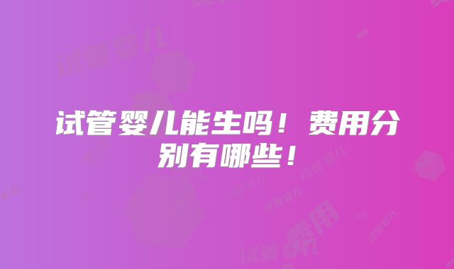 试管婴儿能生吗!费用分别有哪些!