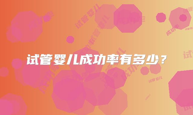 试管婴儿成功率有多少?