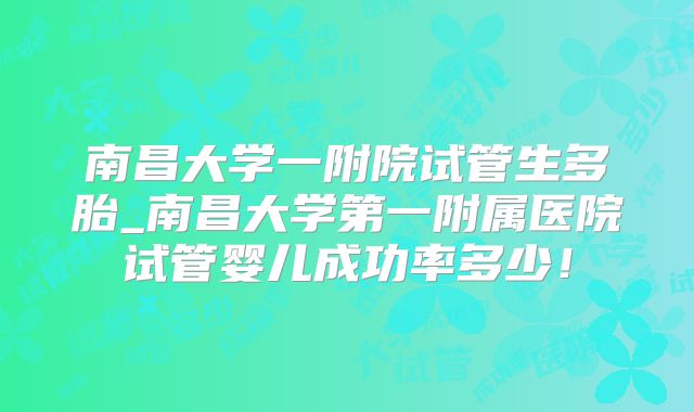 南昌大学一附院试管生多胎_南昌大学第一附属医院试管婴儿成功率多少!