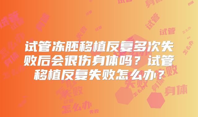 试管冻胚移植反复多次失败后会很伤身体吗?试管移植反复失败怎么办?