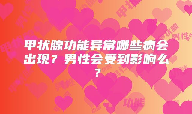 甲状腺功能异常哪些病会出现?男性会受到影响么?