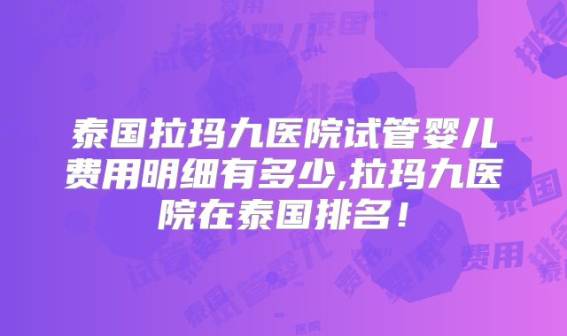 泰国拉玛九医院试管婴儿费用明细有多少,拉玛九医院在泰国排名！