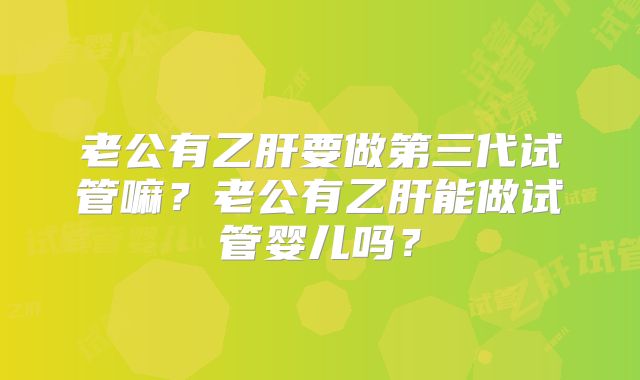 老公有乙肝要做第三代试管嘛?老公有乙肝能做试管婴儿吗?