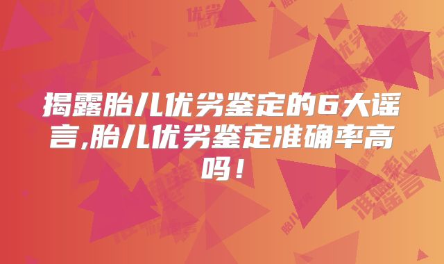 揭露胎儿优劣鉴定的6大谣言,胎儿优劣鉴定准确率高吗！