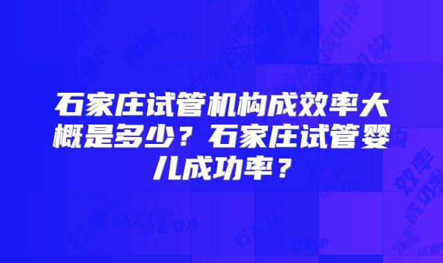 石家庄试管机构成效率大概是多少？石家庄试管婴儿成功率？
