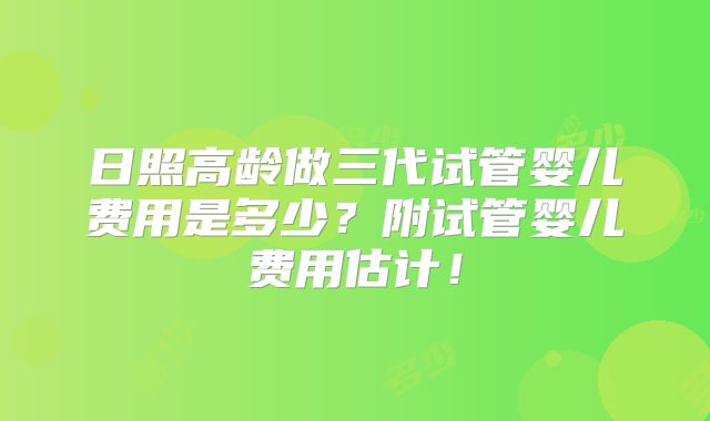 日照高龄做三代试管婴儿费用是多少？附试管婴儿费用估计！