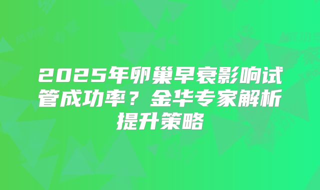 2025年卵巢早衰影响试管成功率？金华专家解析提升策略