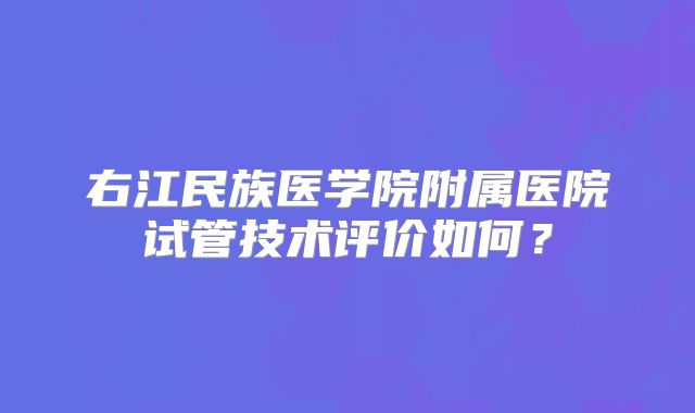 右江民族医学院附属医院试管技术评价如何？
