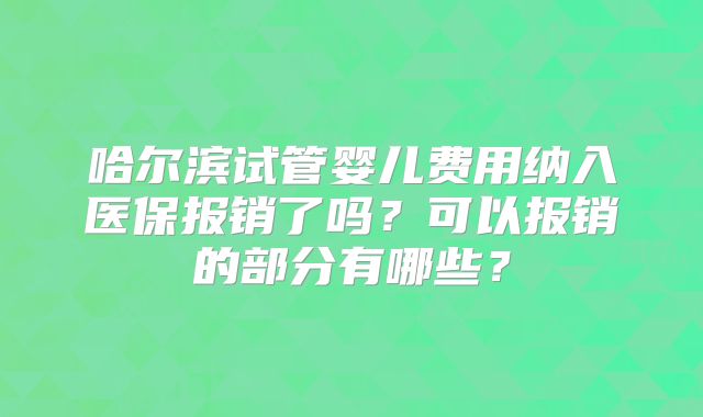 哈尔滨试管婴儿费用纳入医保报销了吗？可以报销的部分有哪些？