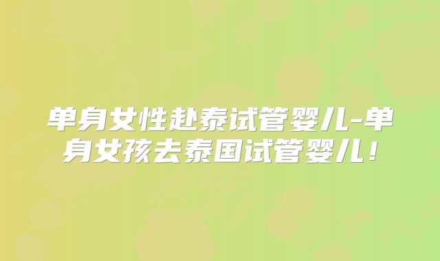 单身女性赴泰试管婴儿-单身女孩去泰国试管婴儿!