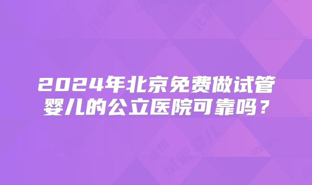 2024年北京免费做试管婴儿的公立医院可靠吗？