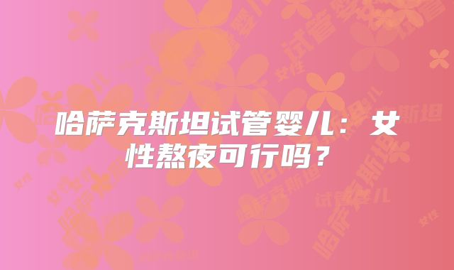 哈萨克斯坦试管婴儿:女性熬夜可行吗?