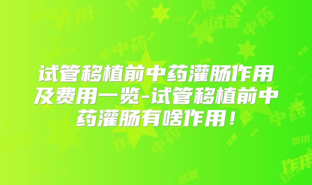 试管移植前中药灌肠作用及费用一览-试管移植前中药灌肠有啥作用！