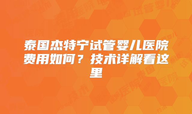 泰国杰特宁试管婴儿医院费用如何?技术详解看这里