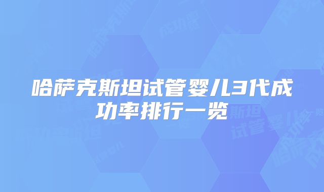 哈萨克斯坦试管婴儿3代成功率排行一览