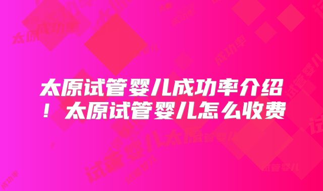 太原试管婴儿成功率介绍！太原试管婴儿怎么收费