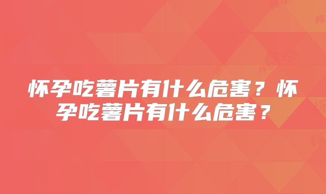 怀孕吃薯片有什么危害?怀孕吃薯片有什么危害?