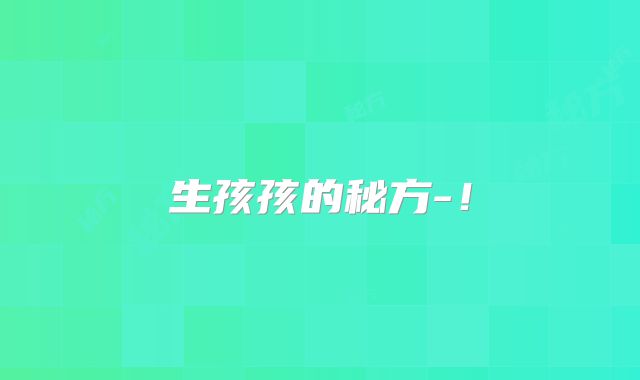 生孩孩的秘方-!