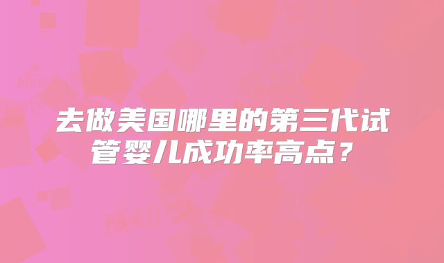 去做美国哪里的第三代试管婴儿成功率高点？