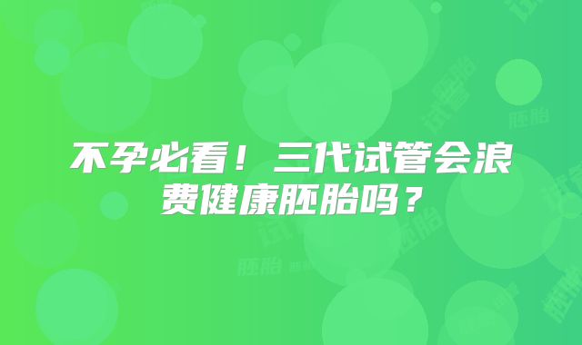 不孕必看!三代试管会浪费健康胚胎吗?